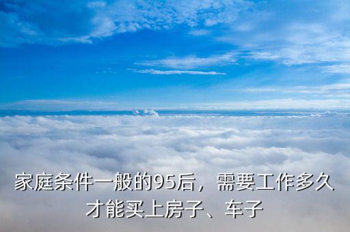 家庭條件一般的95后，需要工作多久才能買(mǎi)上房子、車(chē)子