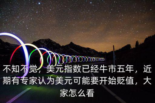 不知不覺，美元指數(shù)已經(jīng)牛市五年，近期有專家認為美元可能要開始貶值，大家怎么看
