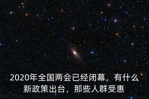 2020年全國兩會已經閉幕，有什么新政策出臺，那些人群受惠