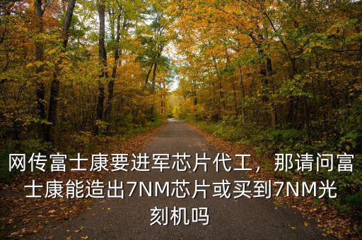 網(wǎng)傳富士康要進(jìn)軍芯片代工，那請(qǐng)問富士康能造出7NM芯片或買到7NM光刻機(jī)嗎
