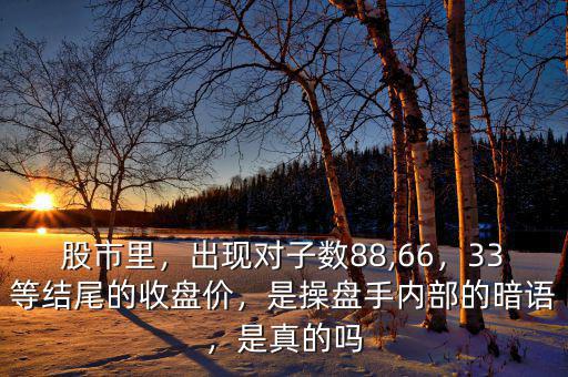 股市里，出現(xiàn)對子數(shù)88,66，33等結(jié)尾的收盤價，是操盤手內(nèi)部的暗語，是真的嗎