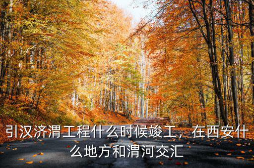 引漢濟(jì)渭工程什么時(shí)候竣工，在西安什么地方和渭河交匯