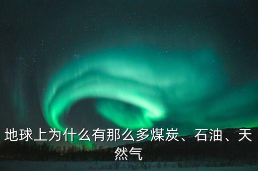 地球上為什么有那么多煤炭、石油、天然氣