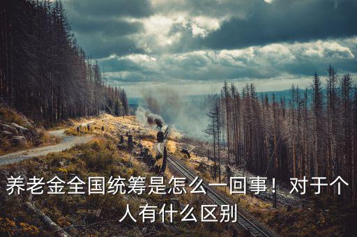 養(yǎng)老金全國統(tǒng)籌是怎么一回事！對于個人有什么區(qū)別