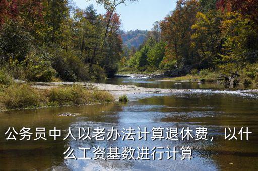公務員中人以老辦法計算退休費，以什么工資基數(shù)進行計算