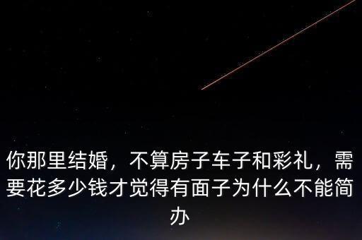 你那里結(jié)婚，不算房子車子和彩禮，需要花多少錢才覺(jué)得有面子為什么不能簡(jiǎn)辦
