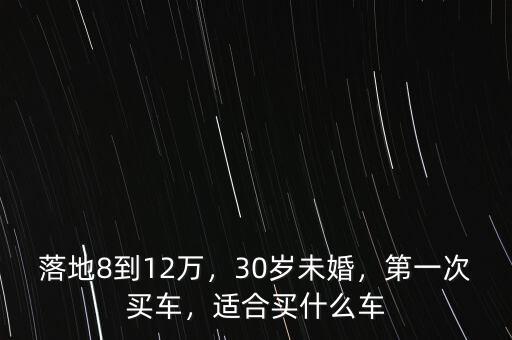 落地8到12萬(wàn)，30歲未婚，第一次買車，適合買什么車