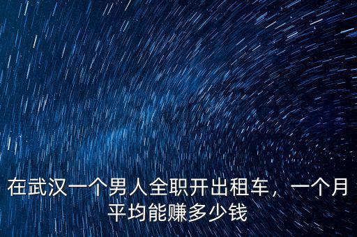 在武漢一個(gè)男人全職開出租車，一個(gè)月平均能賺多少錢