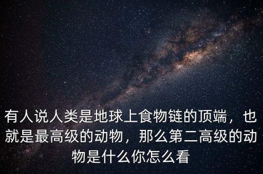 有人說人類是地球上食物鏈的頂端，也就是最高級(jí)的動(dòng)物，那么第二高級(jí)的動(dòng)物是什么你怎么看