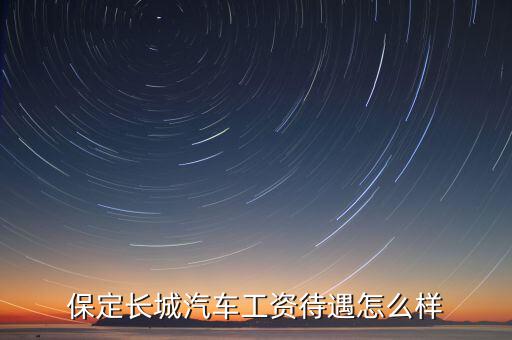 長(zhǎng)城盈華集團(tuán)怎么樣,保定長(zhǎng)城汽車工資待遇怎么樣