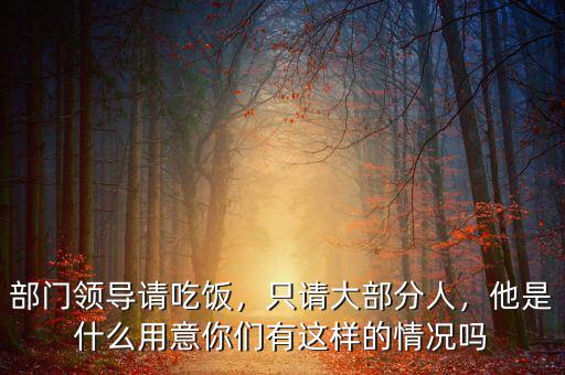 部門領(lǐng)導(dǎo)請吃飯，只請大部分人，他是什么用意你們有這樣的情況嗎