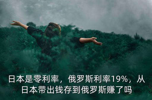 日本是零利率，俄羅斯利率19%，從日本帶出錢存到俄羅斯賺了嗎
