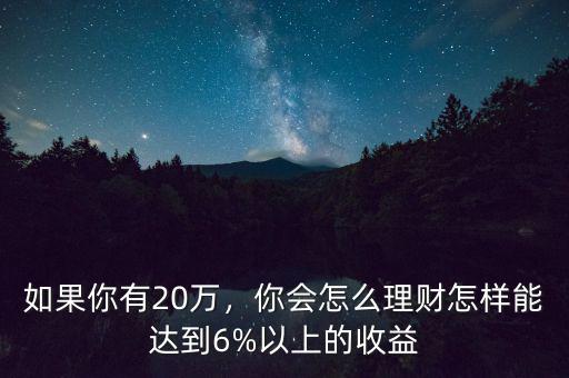 如果你有20萬，你會怎么理財(cái)怎樣能達(dá)到6%以上的收益