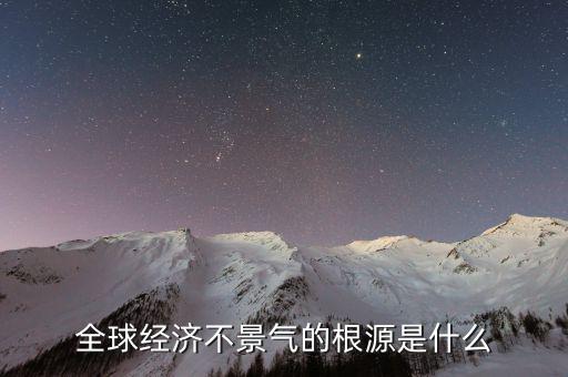 為什么全國經(jīng)濟不景氣,為什么都說經(jīng)濟不景氣
