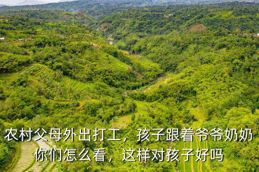 農(nóng)村父母外出打工，孩子跟著爺爺奶奶你們怎么看，這樣對孩子好嗎