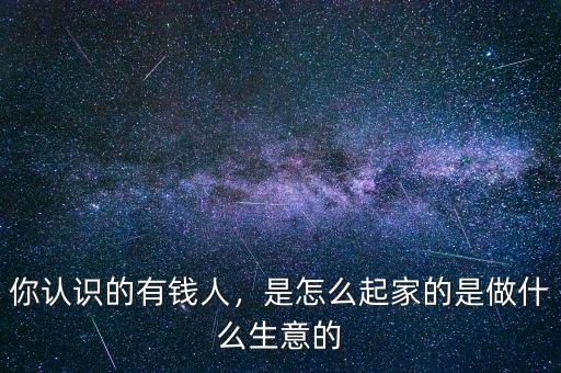 你認識的有錢人，是怎么起家的是做什么生意的