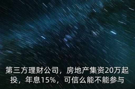 第三方理財(cái)公司，房地產(chǎn)集資20萬(wàn)起投，年息15%，可信么能不能參與