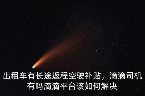 出租車有長途返程空駛補(bǔ)貼，滴滴司機(jī)有嗎滴滴平臺該如何解決