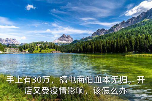 手上有30萬(wàn)，搞電商怕血本無(wú)歸，開(kāi)店又受疫情影響，該怎么辦