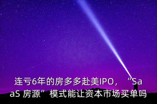 連虧6年的房多多赴美IPO，“SaaS 房源”模式能讓資本市場(chǎng)買單嗎