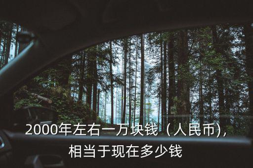 2000年左右一萬(wàn)塊錢（人民幣)，相當(dāng)于現(xiàn)在多少錢