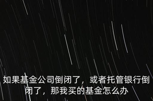 如果基金公司倒閉了，或者托管銀行倒閉了，那我買的基金怎么辦