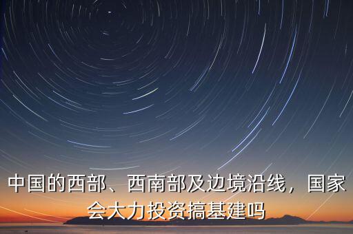 中國的西部、西南部及邊境沿線，國家會大力投資搞基建嗎