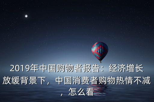2019年中國購物者報(bào)告：經(jīng)濟(jì)增長放緩背景下，中國消費(fèi)者購物熱情不減，怎么看