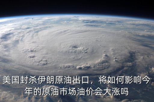 美國封殺伊朗原油出口，將如何影響今年的原油市場油價會大漲嗎
