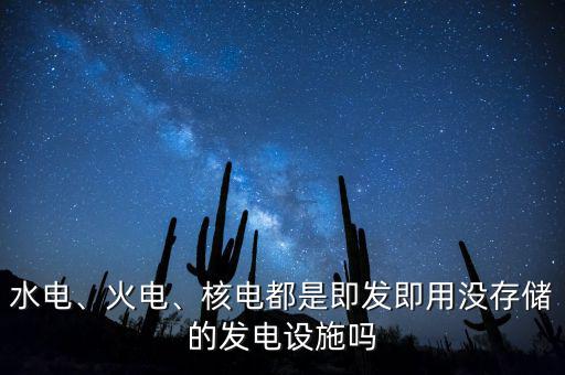 水電、火電、核電都是即發(fā)即用沒存儲(chǔ)的發(fā)電設(shè)施嗎