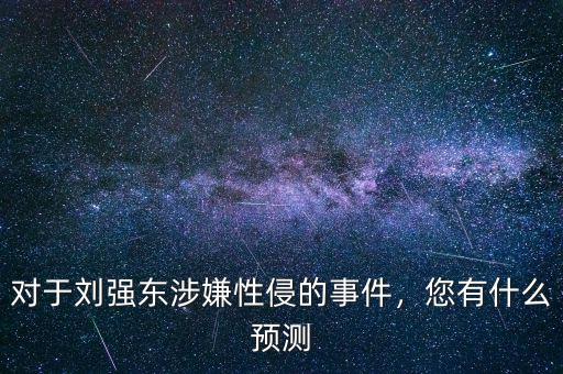 對(duì)于劉強(qiáng)東涉嫌性侵的事件，您有什么預(yù)測(cè)