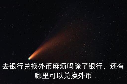 去銀行兌換外幣麻煩嗎除了銀行，還有哪里可以?xún)稉Q外幣