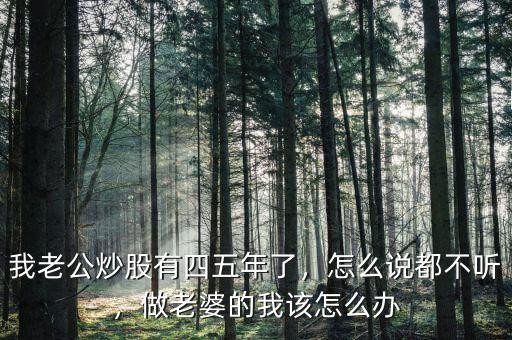 我老公炒股有四五年了，怎么說都不聽，做老婆的我該怎么辦