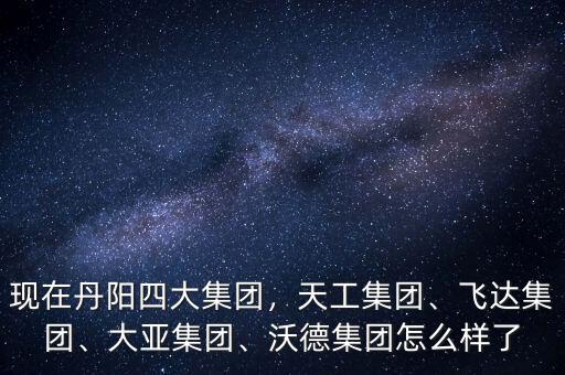 現(xiàn)在丹陽四大集團，天工集團、飛達集團、大亞集團、沃德集團怎么樣了
