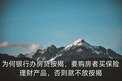 為何銀行辦房貸按揭，要購房者買保險(xiǎn)理財(cái)產(chǎn)品，否則就不放按揭