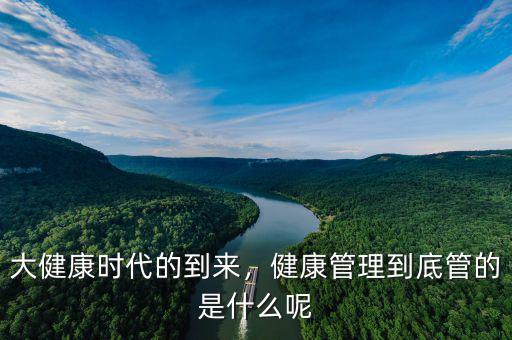 大健康時(shí)代的到來(lái)，健康管理到底管的是什么呢