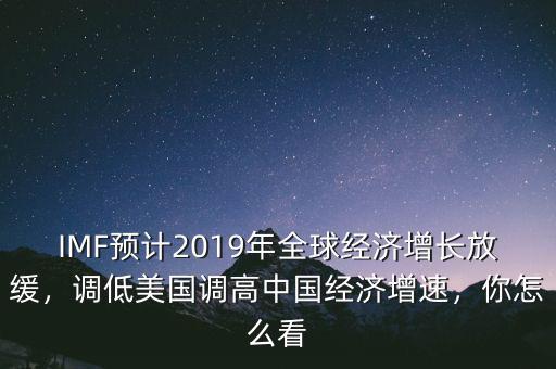 IMF預(yù)計(jì)2019年全球經(jīng)濟(jì)增長放緩，調(diào)低美國調(diào)高中國經(jīng)濟(jì)增速，你怎么看