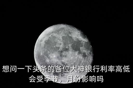 想問一下頭條的各位大神銀行利率高低會(huì)受季節(jié)，月份影響嗎