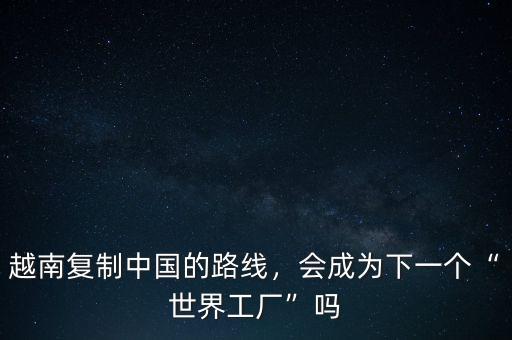 越南復(fù)制中國的路線，會成為下一個“世界工廠”嗎
