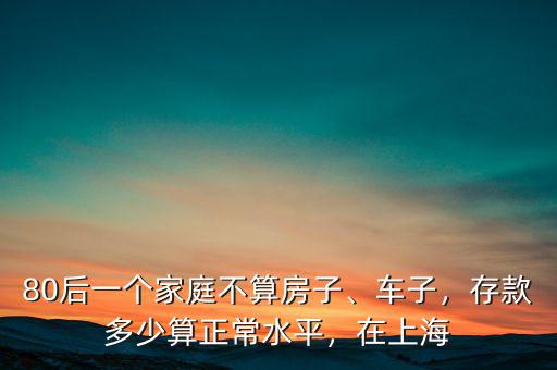 80后一個家庭不算房子、車子，存款多少算正常水平，在上海