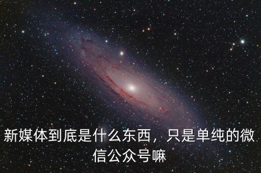新媒體到底是什么東西，只是單純的微信公眾號(hào)嘛