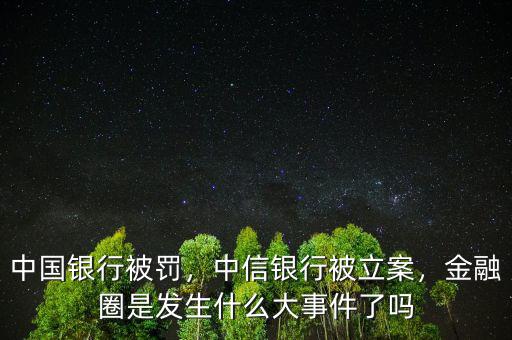 中國銀行被罰，中信銀行被立案，金融圈是發(fā)生什么大事件了嗎