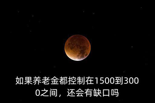 如果養(yǎng)老金都控制在1500到3000之間，還會(huì)有缺口嗎