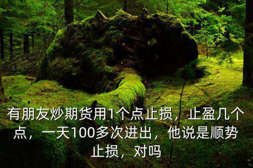 有朋友炒期貨用1個點(diǎn)止損，止盈幾個點(diǎn)，一天100多次進(jìn)出，他說是順勢止損，對嗎