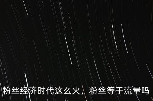 粉絲經(jīng)濟(jì)時(shí)代這么火，粉絲等于流量嗎