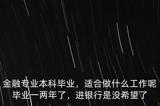 金融專業(yè)本科畢業(yè)，適合做什么工作呢畢業(yè)一兩年了，進(jìn)銀行是沒希望了