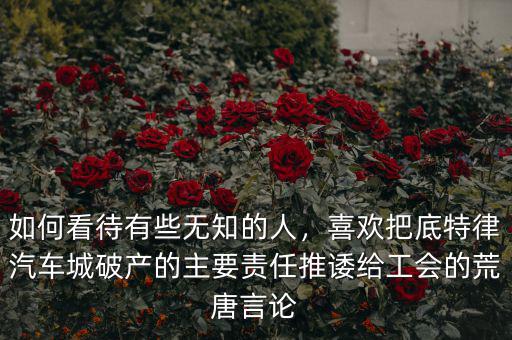 如何看待有些無知的人，喜歡把底特律汽車城破產(chǎn)的主要責(zé)任推諉給工會的荒唐言論