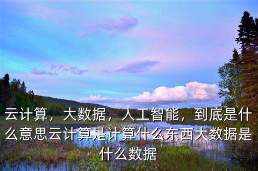 云計(jì)算，大數(shù)據(jù)，人工智能，到底是什么意思云計(jì)算是計(jì)算什么東西大數(shù)據(jù)是什么數(shù)據(jù)