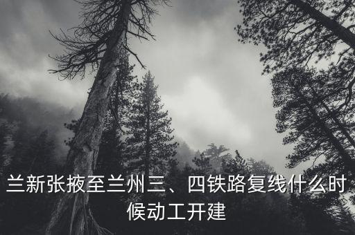 蘭新張掖至蘭州三、四鐵路復線什么時候動工開建