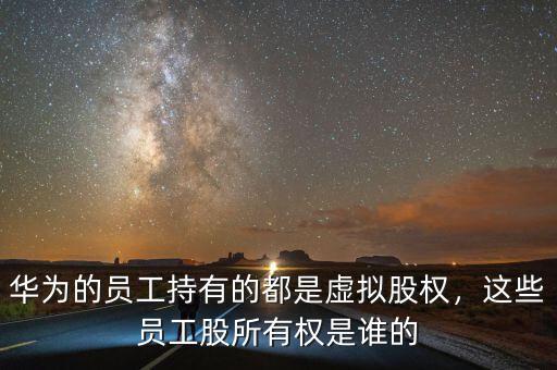 華為的員工持有的都是虛擬股權(quán)，這些員工股所有權(quán)是誰的
